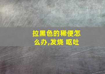 拉黑色的稀便怎么办,发烧 呕吐